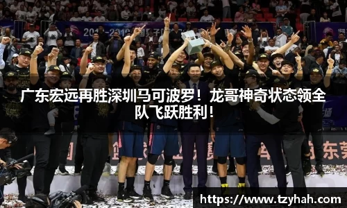 广东宏远再胜深圳马可波罗！龙哥神奇状态领全队飞跃胜利！