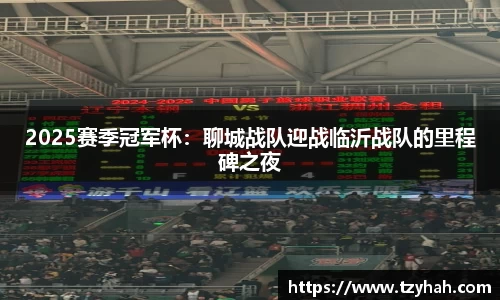 2025赛季冠军杯：聊城战队迎战临沂战队的里程碑之夜