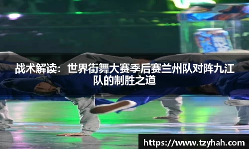 战术解读：世界街舞大赛季后赛兰州队对阵九江队的制胜之道