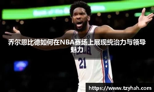乔尔恩比德如何在NBA赛场上展现统治力与领导魅力