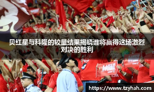 贝红星与科隆的较量结果揭晓谁将赢得这场激烈对决的胜利