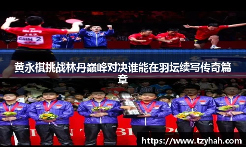 黄永棋挑战林丹巅峰对决谁能在羽坛续写传奇篇章
